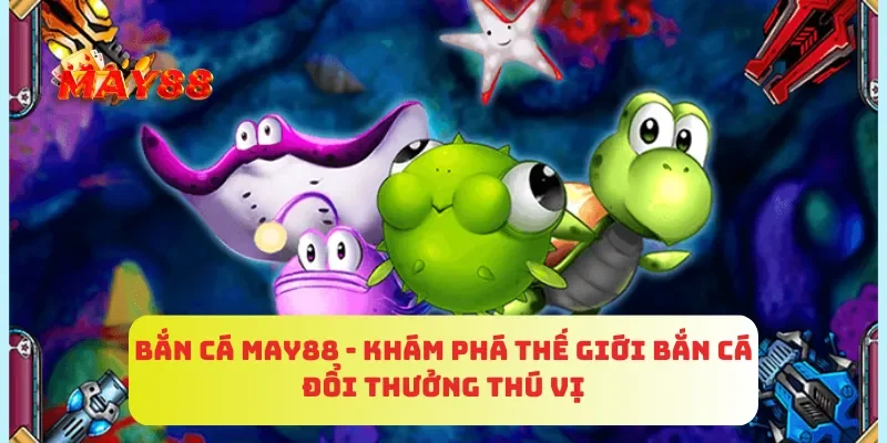 Bắn Cá MAY88 - Khám Phá Thế Giới Bắn Cá Đổi Thưởng Thú Vị 1 Bắn Cá MAY88 - Khám Phá Thế Giới Bắn Cá Đổi Thưởng Thú Vị